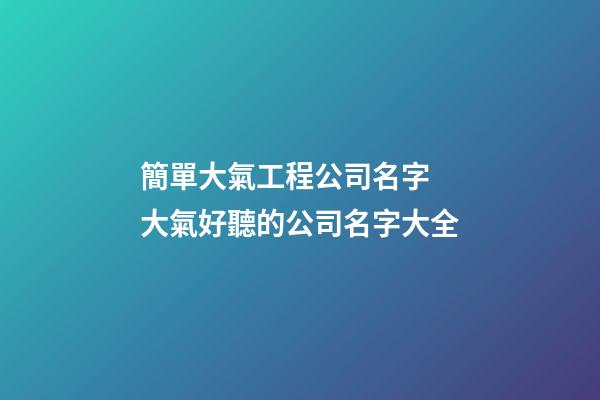 簡單大氣工程公司名字 大氣好聽的公司名字大全-第1張-公司起名-玄機派